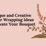 Unique and Creative flower wrapping ideas to elevate your bouquets